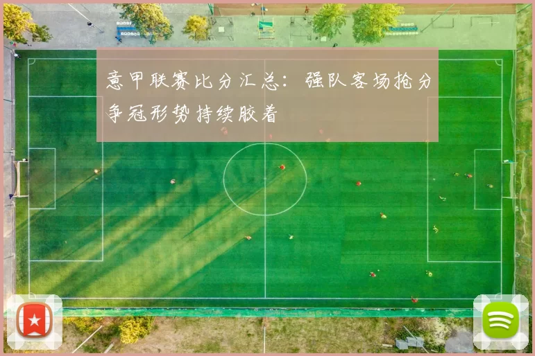 意甲联赛比分汇总：强队客场抢分争冠形势持续胶着