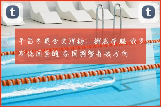 平昌冬奥会奖牌榜:挪威夺魁 俄罗斯德国紧随 各国调整备战方向