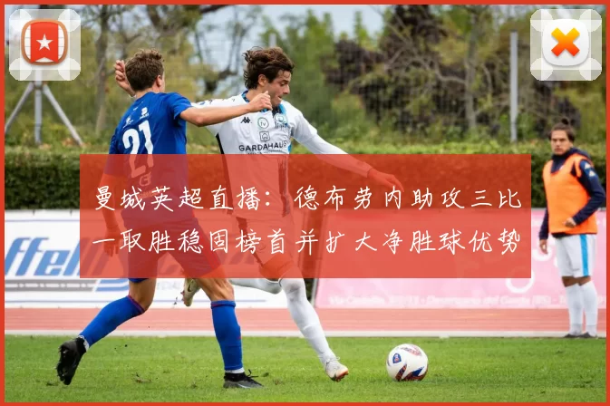 曼城英超直播：德布劳内助攻三比一取胜稳固榜首并扩大净胜球优势