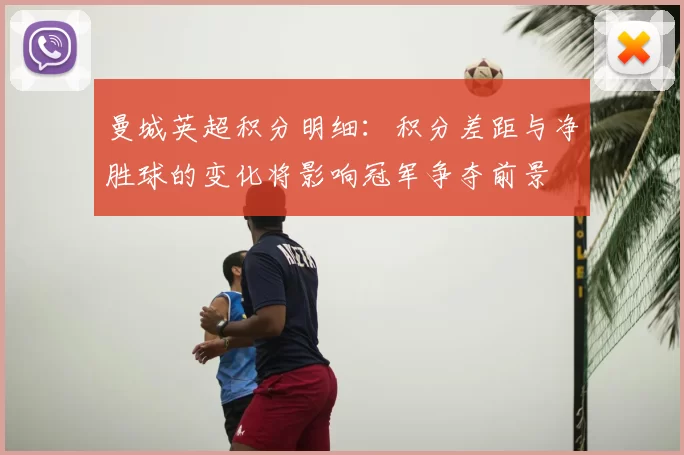 曼城英超积分明细：积分差距与净胜球的变化将影响冠军争夺前景