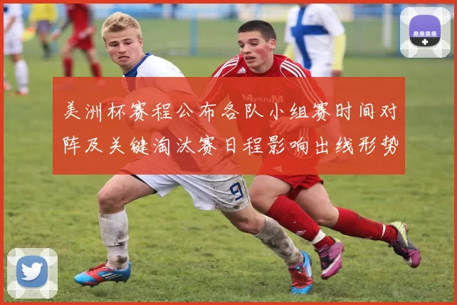 美洲杯赛程公布各队小组赛时间对阵及关键淘汰赛日程影响出线形势