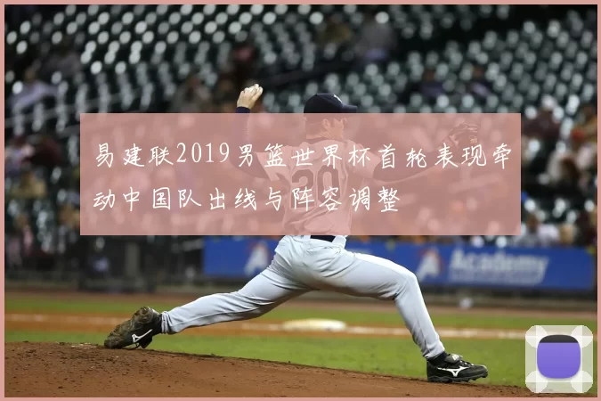 易建联2019男篮世界杯首轮表现牵动中国队出线与阵容调整