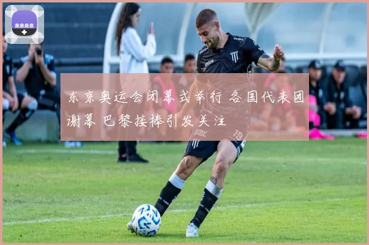 东京奥运会闭幕式举行 各国代表团谢幕 巴黎接棒引发关注