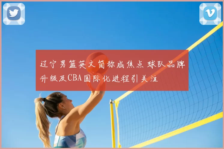 辽宁男篮英文简称成焦点 球队品牌升级及CBA国际化进程引关注