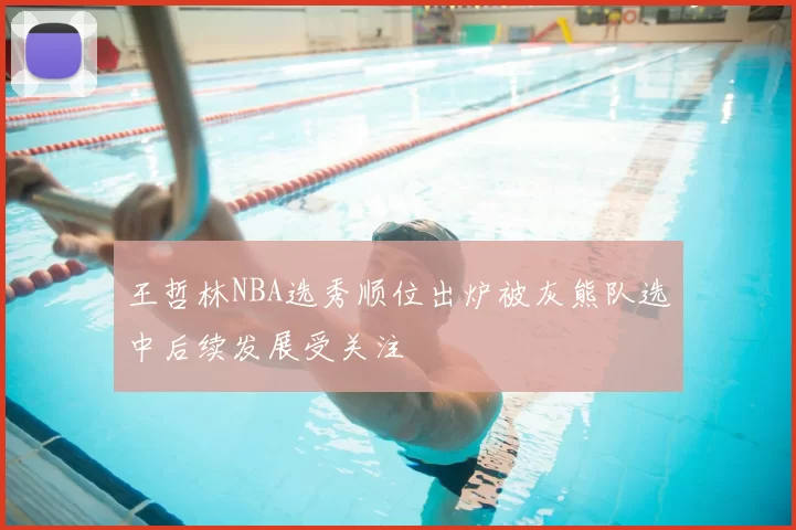 王哲林NBA选秀顺位出炉被灰熊队选中后续发展受关注