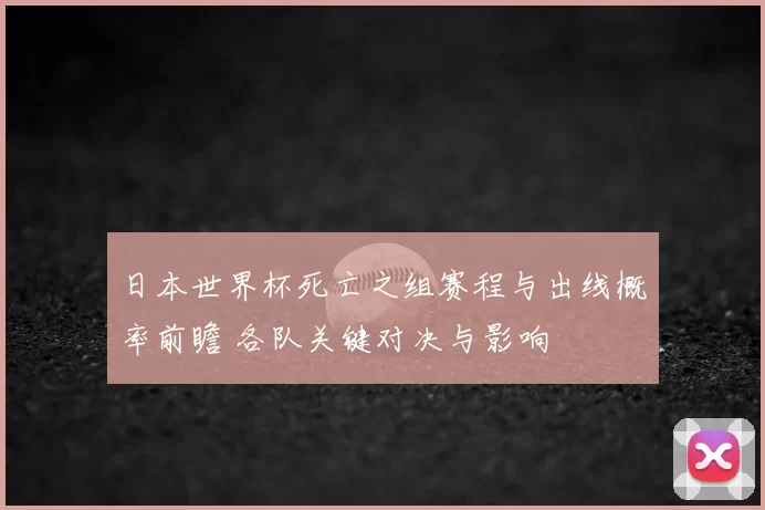 日本世界杯死亡之组赛程与出线概率前瞻 各队关键对决与影响