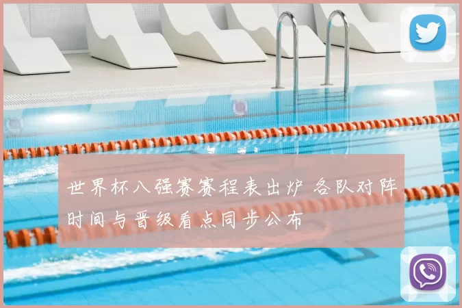 世界杯八强赛赛程表出炉 各队对阵时间与晋级看点同步公布