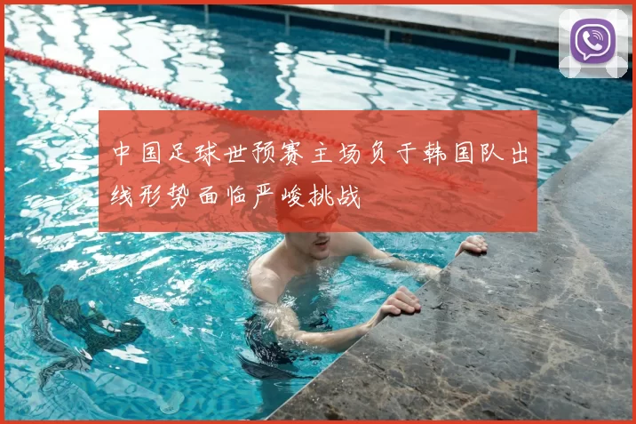 中国足球世预赛主场负于韩国队出线形势面临严峻挑战