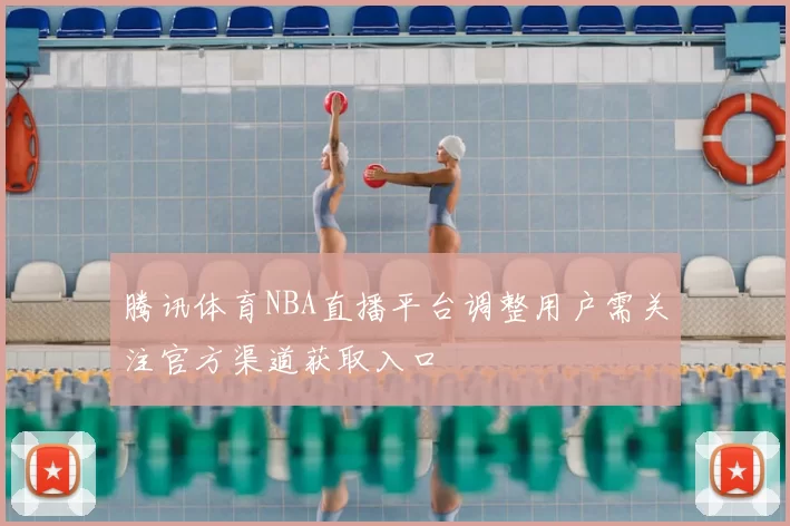 腾讯体育NBA直播平台调整用户需关注官方渠道获取入口