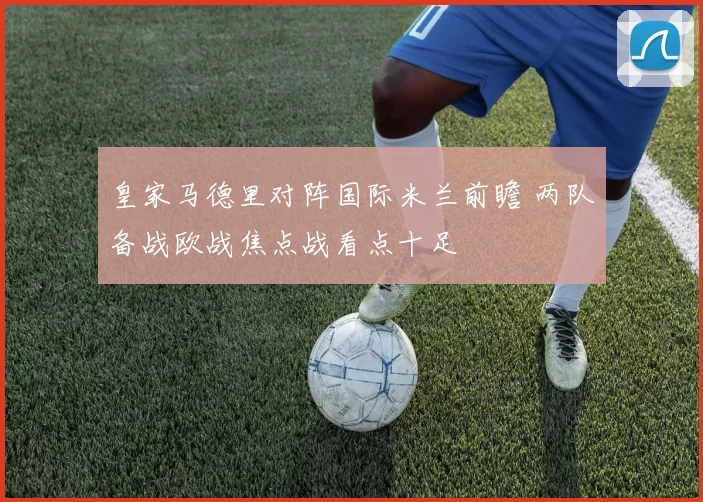 皇家马德里对阵国际米兰前瞻 两队备战欧战焦点战看点十足