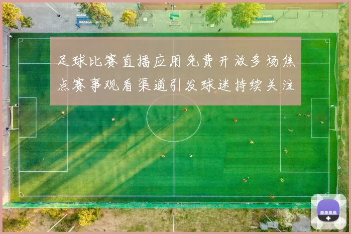 足球比赛直播应用免费开放多场焦点赛事观看渠道引发球迷持续关注