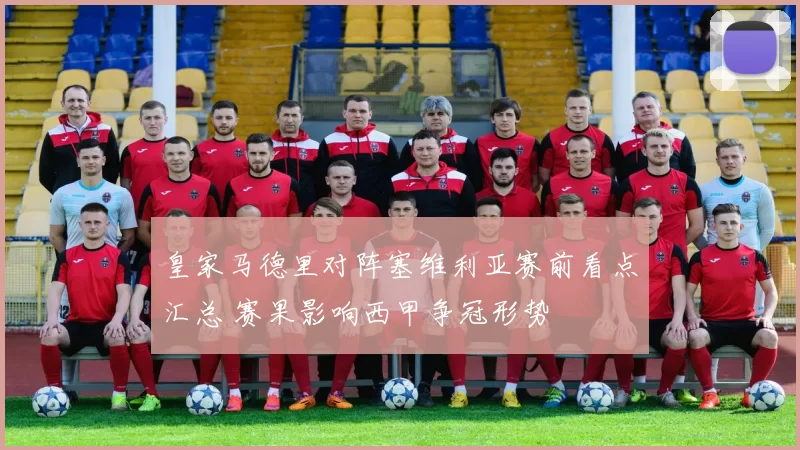 皇家马德里对阵塞维利亚赛前看点汇总 赛果影响西甲争冠形势