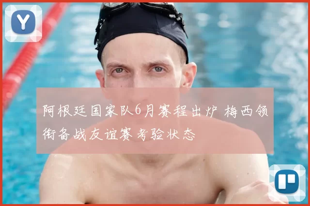 阿根廷国家队6月赛程出炉 梅西领衔备战友谊赛考验状态