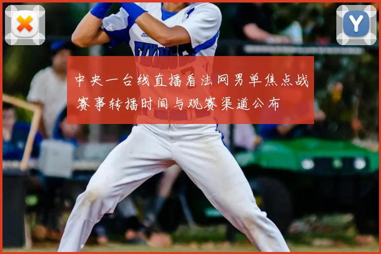 中央一台线直播看法网男单焦点战 赛事转播时间与观赛渠道公布
