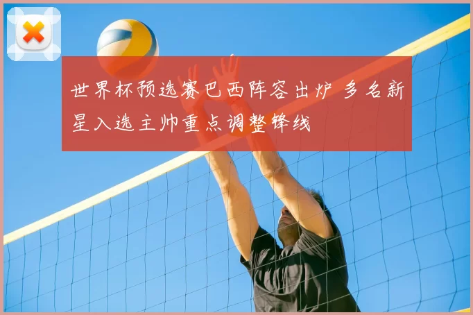 世界杯预选赛巴西阵容出炉 多名新星入选主帅重点调整锋线