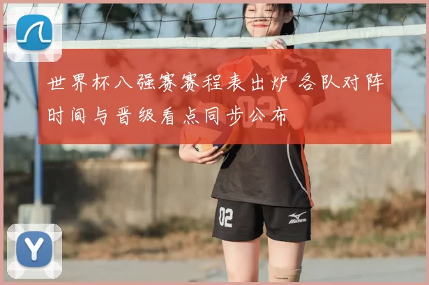 世界杯八强赛赛程表出炉 各队对阵时间与晋级看点同步公布