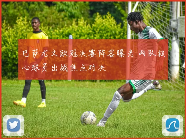 巴萨尤文欧冠决赛阵容曝光 两队核心球员出战焦点对决