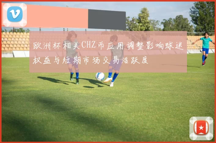 欧洲杯相关CHZ币应用调整影响球迷权益与短期市场交易活跃度