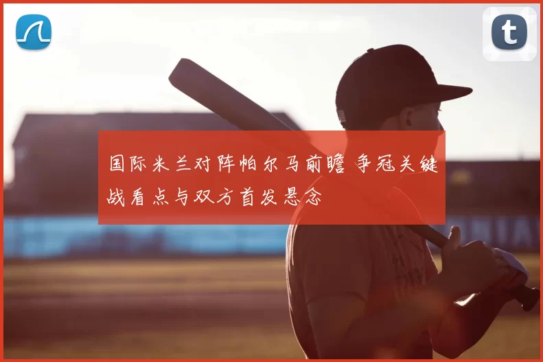 国际米兰对阵帕尔马前瞻 争冠关键战看点与双方首发悬念