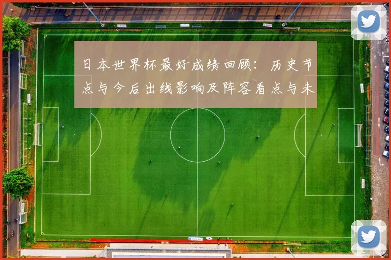日本世界杯最好成绩回顾：历史节点与今后出线影响及阵容看点与未来展望