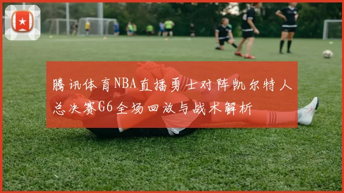 腾讯体育NBA直播勇士对阵凯尔特人总决赛G6全场回放与战术解析