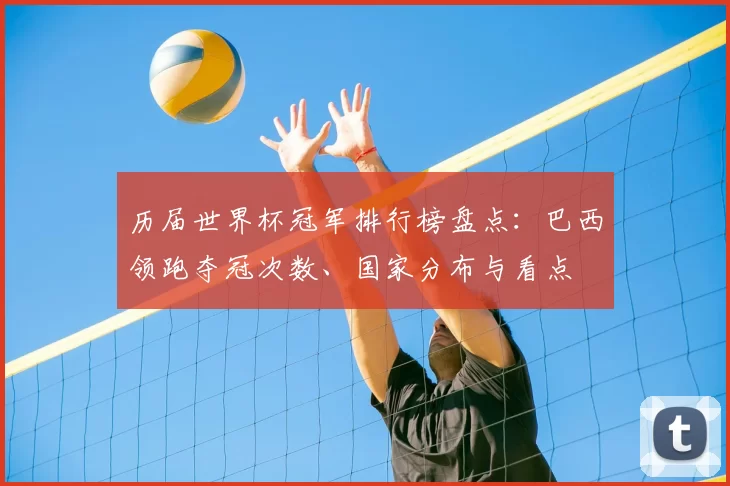 历届世界杯冠军排行榜盘点：巴西领跑夺冠次数、国家分布与看点