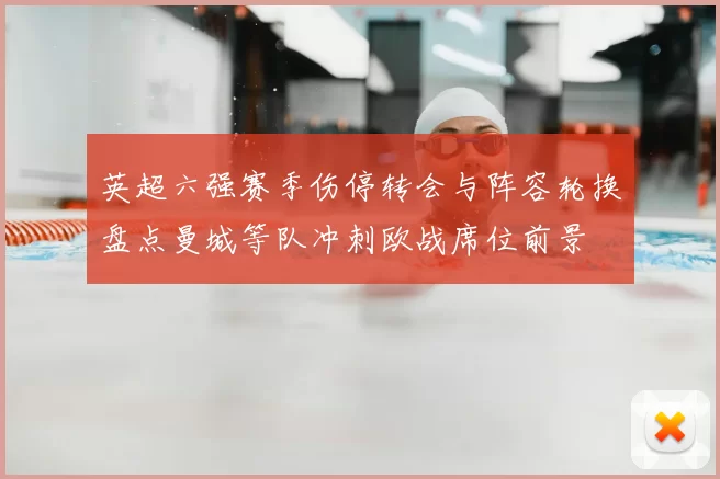 英超六强赛季伤停转会与阵容轮换盘点曼城等队冲刺欧战席位前景