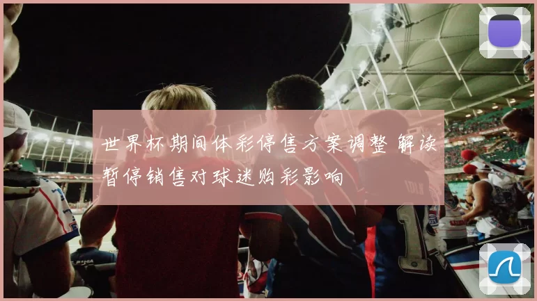 世界杯期间体彩停售方案调整 解读暂停销售对球迷购彩影响