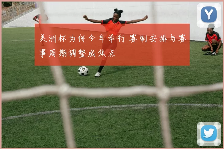 美洲杯为何今年举行 赛制安排与赛事周期调整成焦点