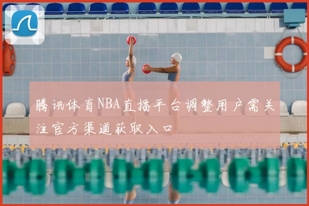 腾讯体育NBA直播平台调整用户需关注官方渠道获取入口