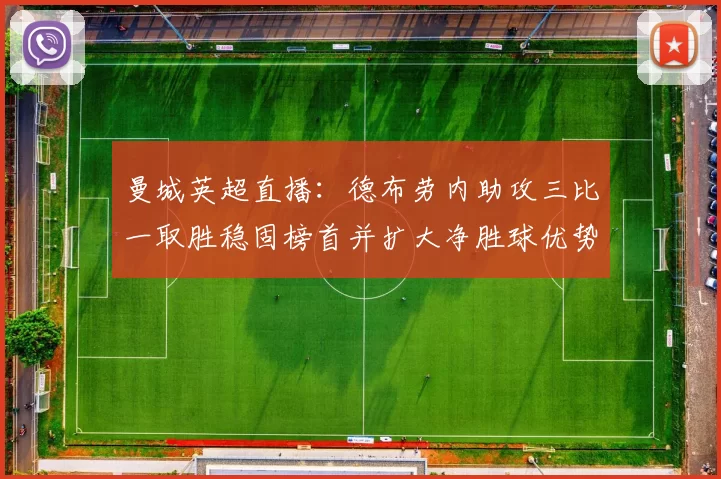 曼城英超直播：德布劳内助攻三比一取胜稳固榜首并扩大净胜球优势