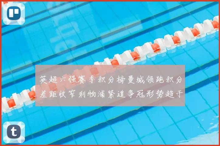英超六强赛季积分榜曼城领跑积分差距收窄利物浦紧追争冠形势趋于胶着
