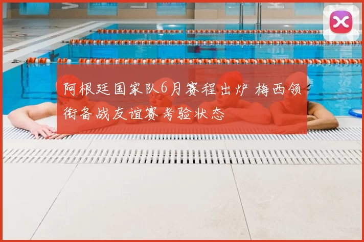 阿根廷国家队6月赛程出炉 梅西领衔备战友谊赛考验状态