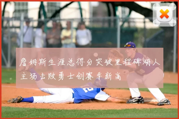 詹姆斯生涯总得分突破里程碑湖人主场击败勇士创赛季新高