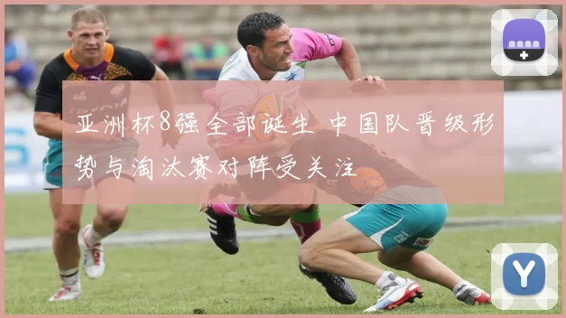 亚洲杯8强全部诞生 中国队晋级形势与淘汰赛对阵受关注