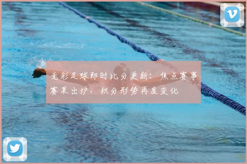 竞彩足球即时比分更新：焦点赛事赛果出炉，积分形势再度变化