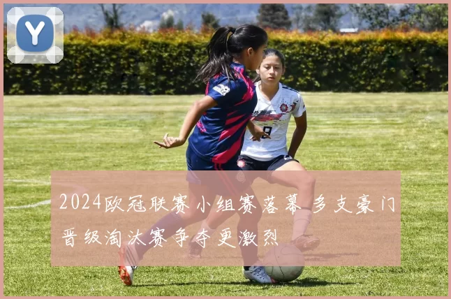 2024欧冠联赛小组赛落幕 多支豪门晋级淘汰赛争夺更激烈