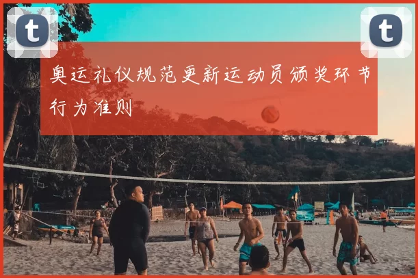 奥运礼仪规范更新运动员颁奖环节行为准则