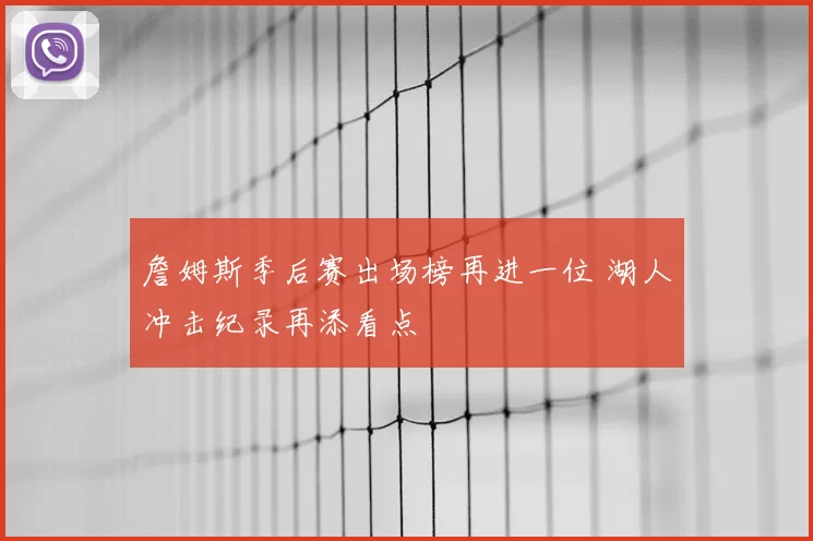 詹姆斯季后赛出场榜再进一位 湖人冲击纪录再添看点