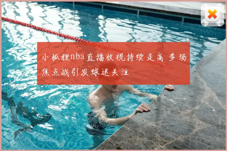 小狐狸nba直播收视持续走高 多场焦点战引发球迷关注