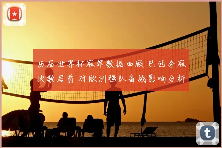 历届世界杯冠军数据回顾 巴西夺冠次数居首 对欧洲强队备战影响分析