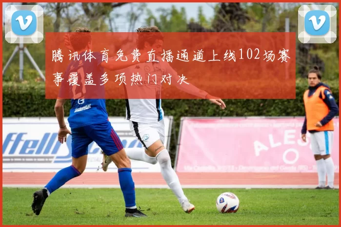 腾讯体育免费直播通道上线102场赛事覆盖多项热门对决
