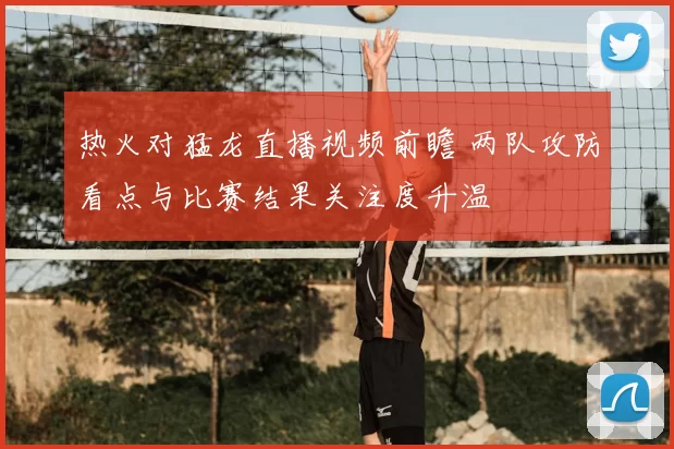 热火对猛龙直播视频前瞻 两队攻防看点与比赛结果关注度升温