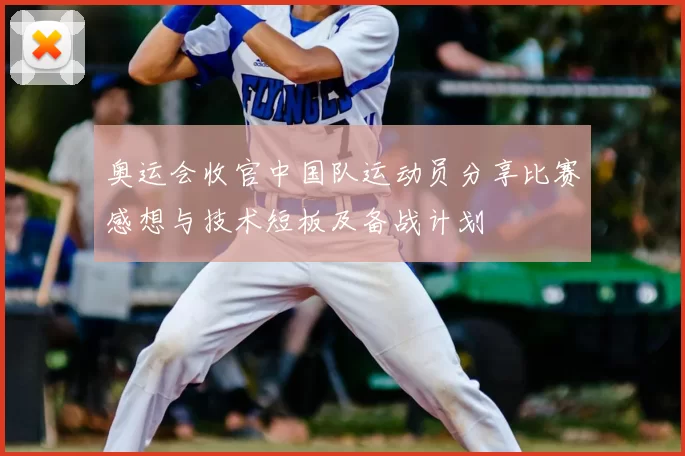 奥运会收官中国队运动员分享比赛感想与技术短板及备战计划