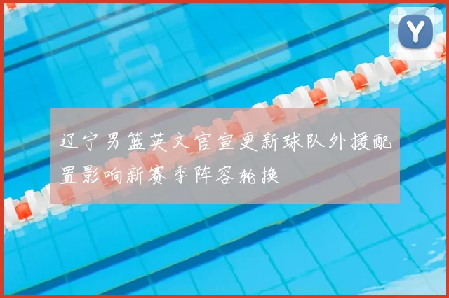 辽宁男篮英文官宣更新球队外援配置影响新赛季阵容轮换