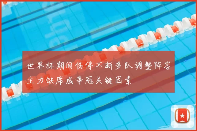 世界杯期间伤停不断多队调整阵容主力缺席成争冠关键因素