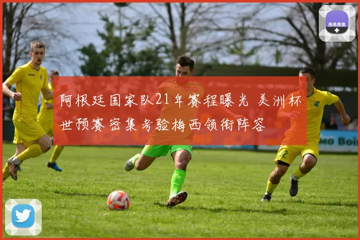 阿根廷国家队21年赛程曝光 美洲杯世预赛密集考验梅西领衔阵容