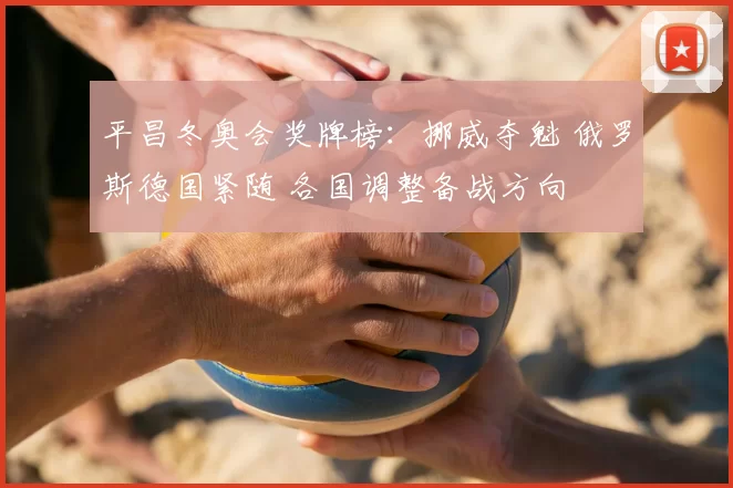 平昌冬奥会奖牌榜:挪威夺魁 俄罗斯德国紧随 各国调整备战方向