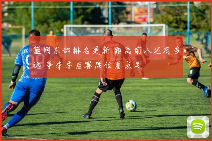 篮网东部排名更新 距离前八还有多远 争夺季后赛席位看点足