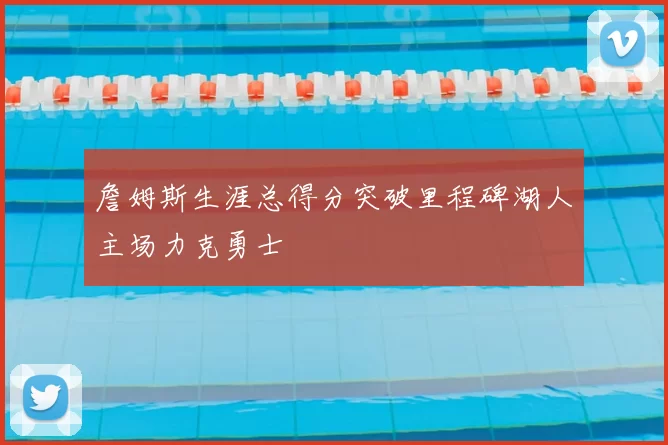 詹姆斯生涯总得分突破里程碑湖人主场力克勇士